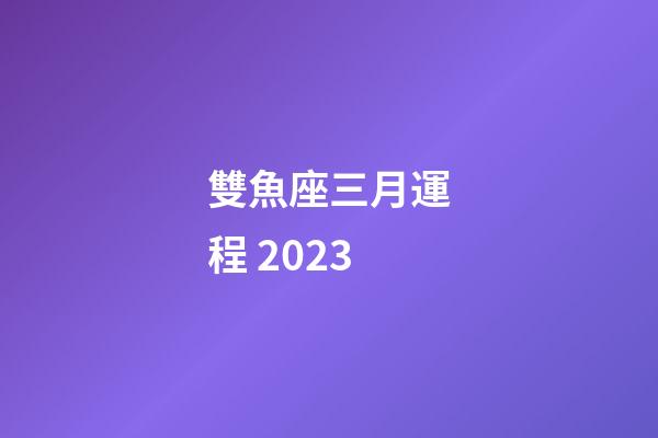 雙魚座三月運程 2023-第1張-星座運勢-玄機派